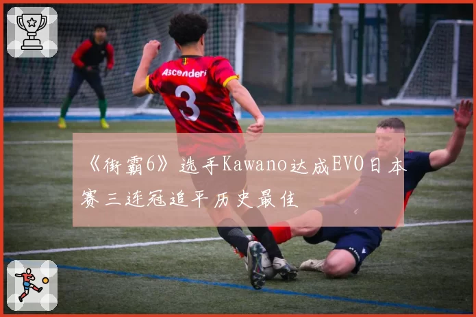 《街霸6》选手Kawano达成EVO日本赛三连冠追平历史最佳