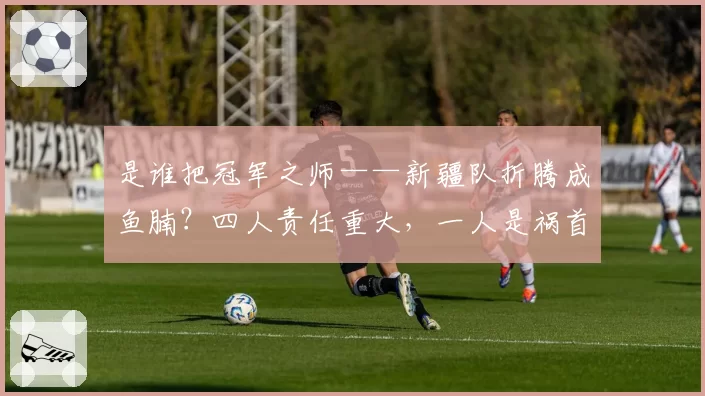 是谁把冠军之师——新疆队折腾成鱼腩？四人责任重大，一人是祸首