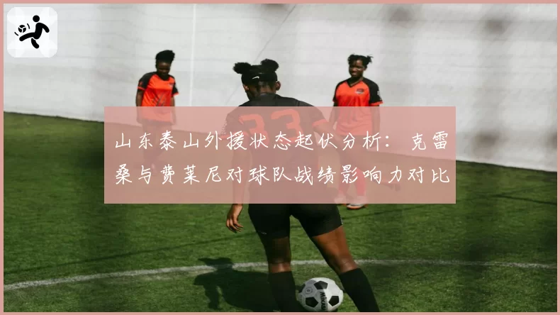 山东泰山外援状态起伏分析：克雷桑与费莱尼对球队战绩影响力对比