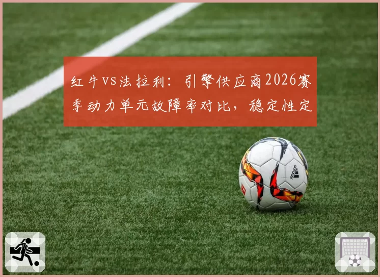红牛vs法拉利:引擎供应商2026赛季动力单元故障率对比,稳定性定江山