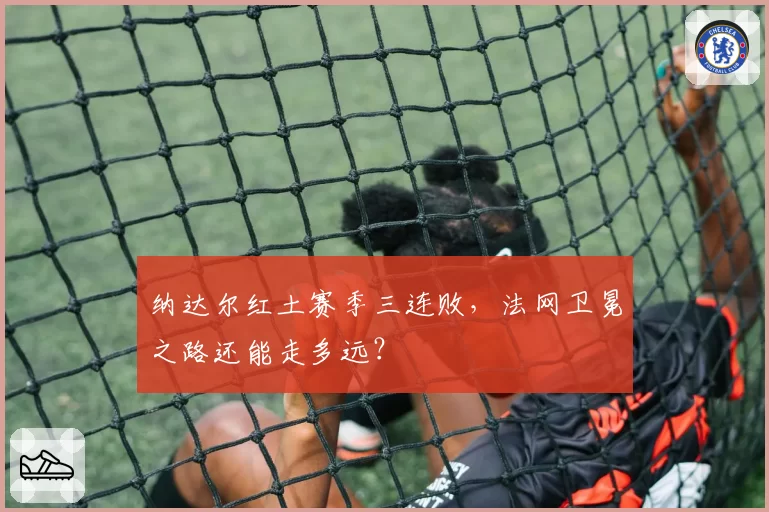 纳达尔红土赛季三连败，法网卫冕之路还能走多远？