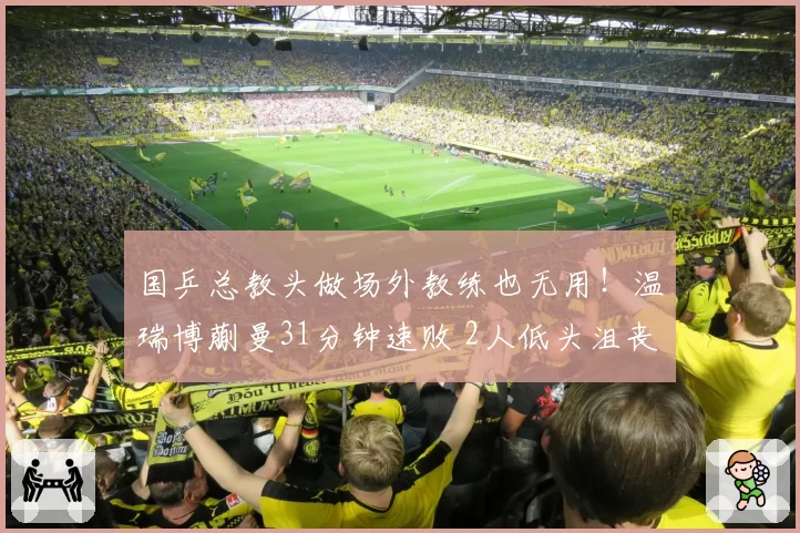 国乒总教头做场外教练也无用！温瑞博蒯曼31分钟速败 2人低头沮丧