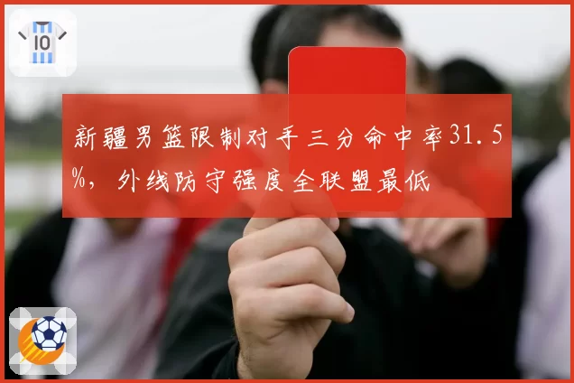 新疆男篮限制对手三分命中率31.5%，外线防守强度全联盟最低