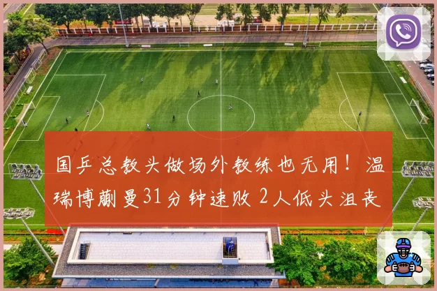国乒总教头做场外教练也无用！温瑞博蒯曼31分钟速败 2人低头沮丧