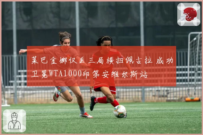 莱巴金娜仅丢三局横扫佩古拉 成功卫冕WTA1000印第安维尔斯站