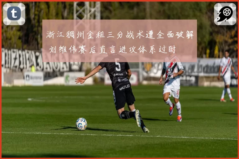 浙江稠州金租三分战术遭全面破解 刘维伟赛后直言进攻体系过时