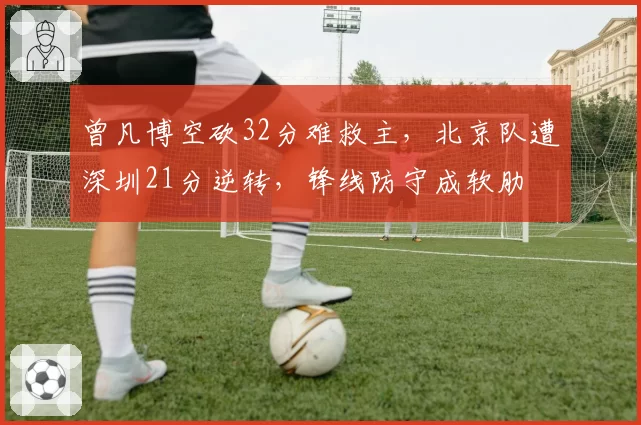曾凡博空砍32分难救主，北京队遭深圳21分逆转，锋线防守成软肋