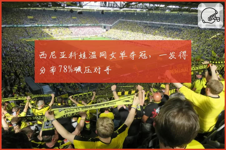 西尼亚科娃温网女单夺冠，一发得分率78%碾压对手