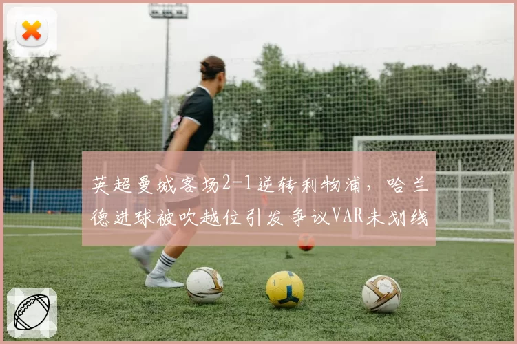 英超曼城客场2-1逆转利物浦，哈兰德进球被吹越位引发争议VAR未划线