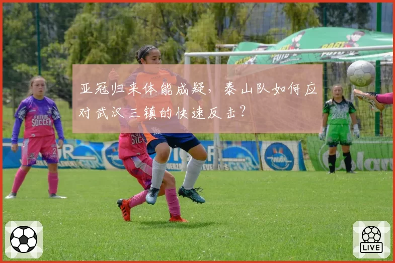 亚冠归来体能成疑，泰山队如何应对武汉三镇的快速反击？