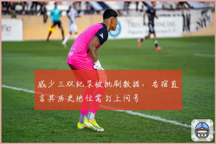 威少三双纪录被批刷数据，名宿直言其历史地位需打上问号