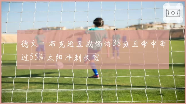 德文·布克近五战场均38分且命中率过55% 太阳冲刺收官