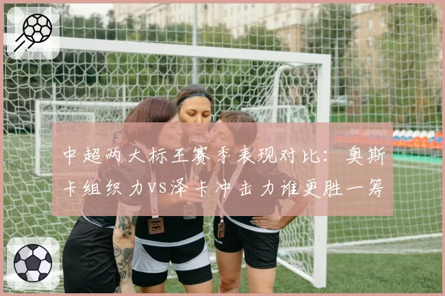 中超两大标王赛季表现对比：奥斯卡组织力vs泽卡冲击力谁更胜一筹？