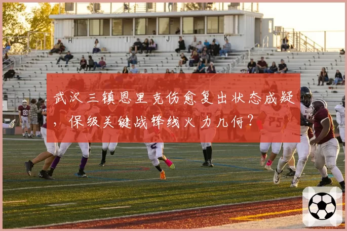 武汉三镇恩里克伤愈复出状态成疑,保级关键战锋线火力几何?