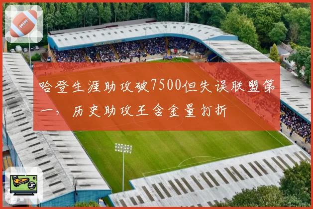 哈登生涯助攻破7500但失误联盟第一，历史助攻王含金量打折