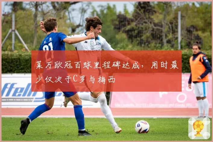 莱万欧冠百球里程碑达成，用时最少仅次于C罗与梅西