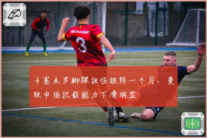 卡塞米罗脚踝扭伤缺阵一个月,曼联中场拦截能力下滑明显