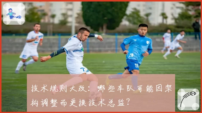 技术规则大改:哪些车队可能因架构调整而更换技术总监?
