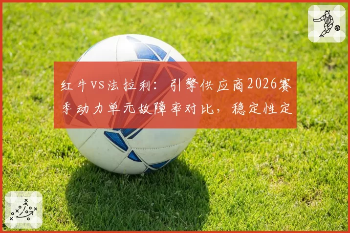 红牛vs法拉利:引擎供应商2026赛季动力单元故障率对比,稳定性定江山