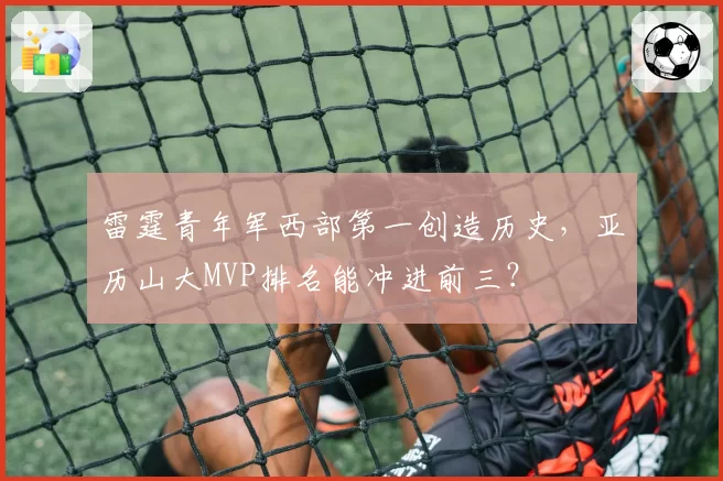 雷霆青年军西部第一创造历史，亚历山大MVP排名能冲进前三？