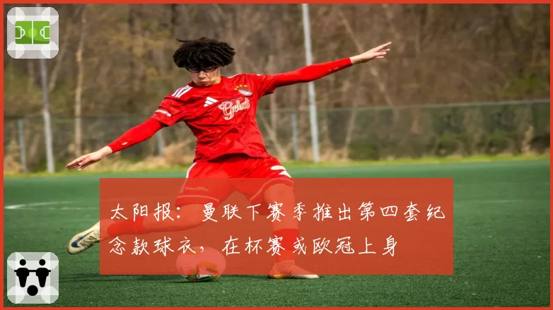 太阳报：曼联下赛季推出第四套纪念款球衣，在杯赛或欧冠上身