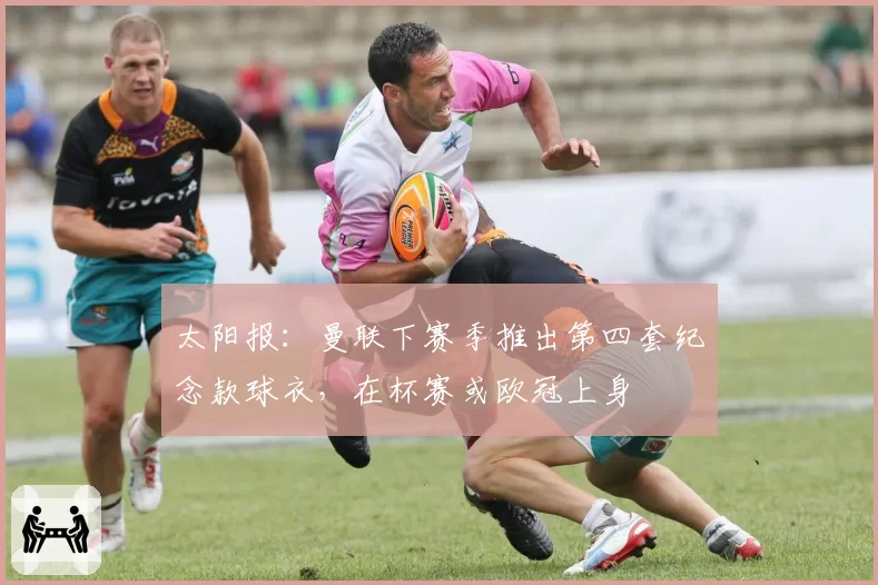 太阳报：曼联下赛季推出第四套纪念款球衣，在杯赛或欧冠上身