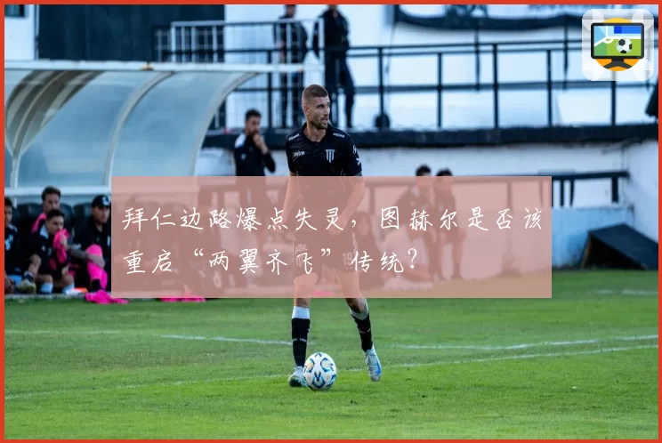 拜仁边路爆点失灵，图赫尔是否该重启“两翼齐飞”传统？