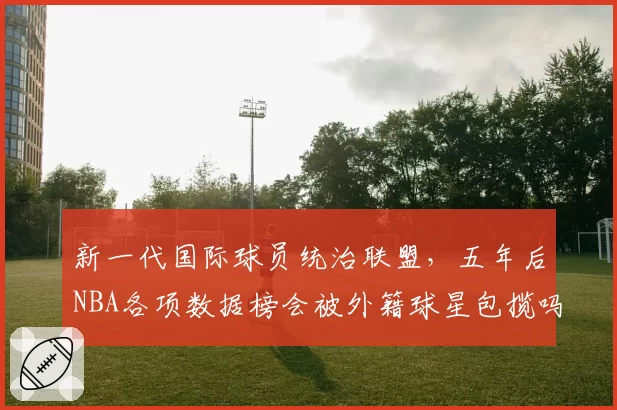 新一代国际球员统治联盟，五年后NBA各项数据榜会被外籍球星包揽吗？