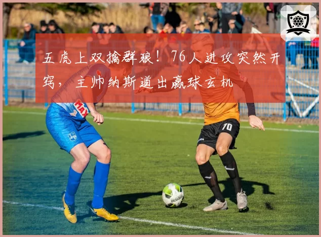 五虎上双擒群狼！76人进攻突然开窍，主帅纳斯道出赢球玄机