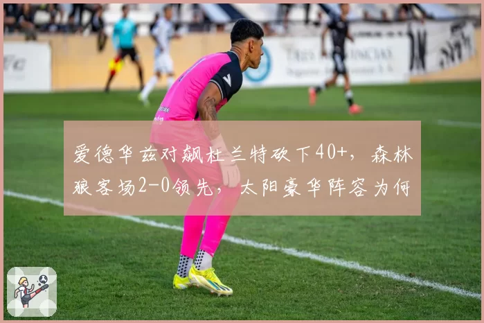 爱德华兹对飙杜兰特砍下40+，森林狼客场2-0领先，太阳豪华阵容为何失灵？