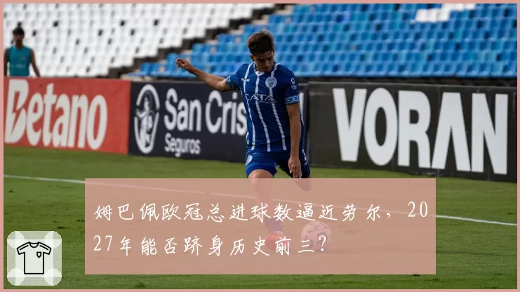 姆巴佩欧冠总进球数逼近劳尔，2027年能否跻身历史前三？