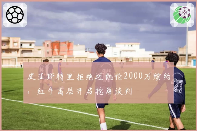 皮亚斯特里拒绝迈凯伦2000万续约，红牛高层开启挖角谈判
