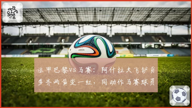 法甲巴黎vs马赛:阿什拉夫飞铲贡多齐两黄变一红,同动作马赛球员仅口头警告
