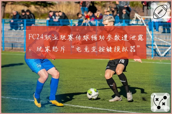 FC24职业联赛传球辅助参数遭泄露，玩家怒斥“电竞变按键模拟器”
