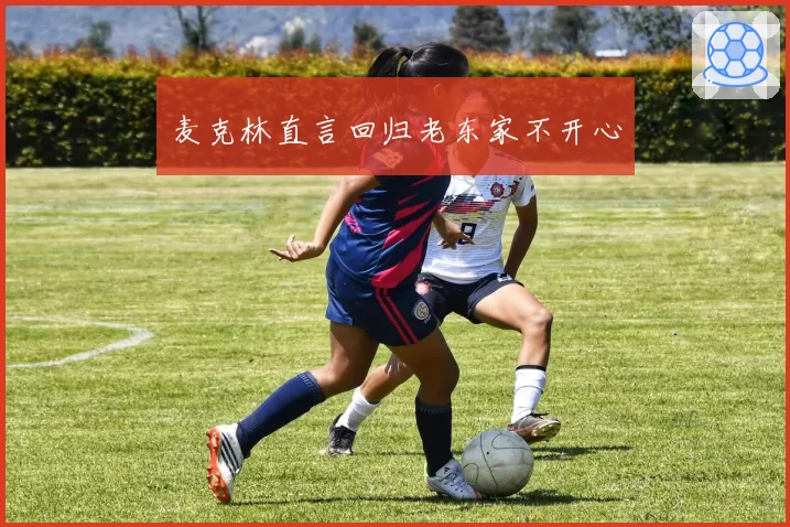 麦克林直言回归老东家不开心