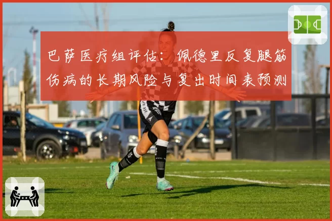 巴萨医疗组评估：佩德里反复腿筋伤病的长期风险与复出时间表预测