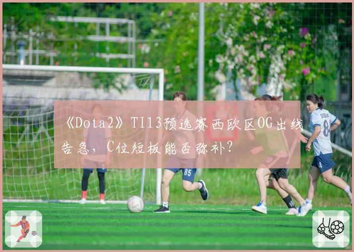 《Dota2》TI13预选赛西欧区OG出线告急，C位短板能否弥补？
