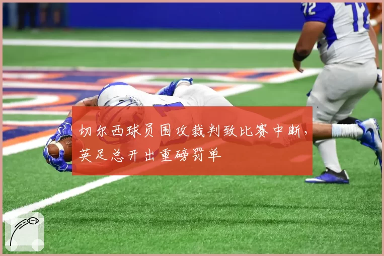 切尔西球员围攻裁判致比赛中断，英足总开出重磅罚单