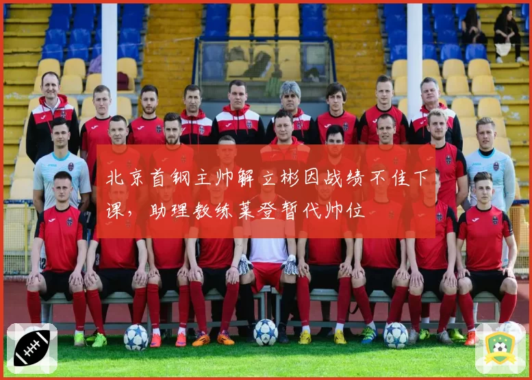 北京首钢主帅解立彬因战绩不佳下课，助理教练莱登暂代帅位