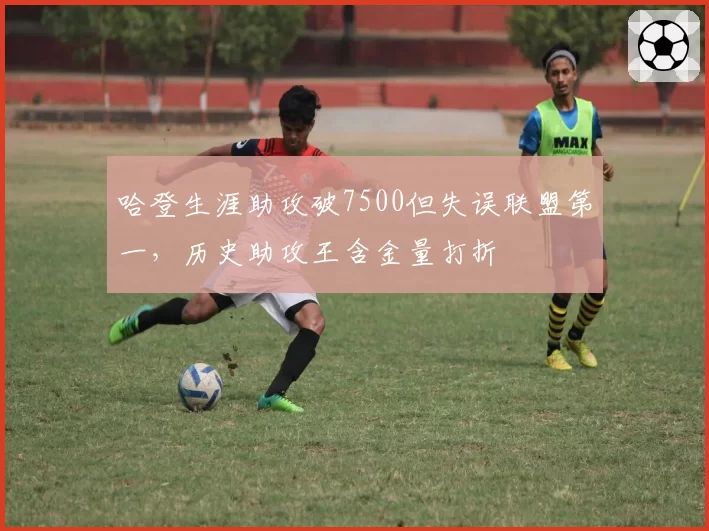 哈登生涯助攻破7500但失误联盟第一，历史助攻王含金量打折