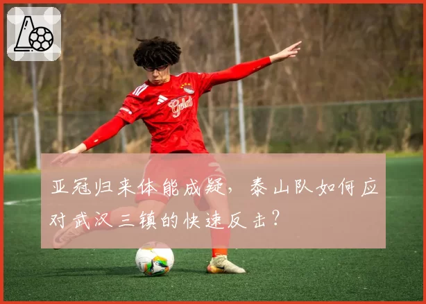 亚冠归来体能成疑，泰山队如何应对武汉三镇的快速反击？