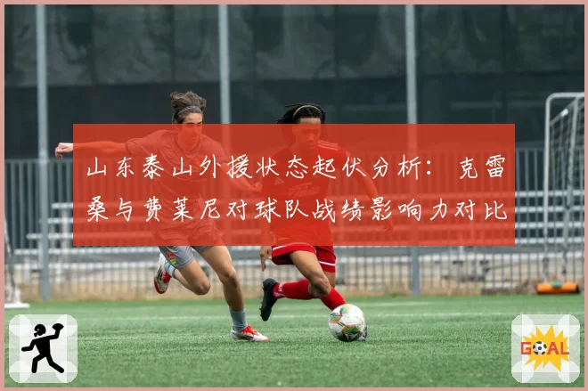 山东泰山外援状态起伏分析：克雷桑与费莱尼对球队战绩影响力对比