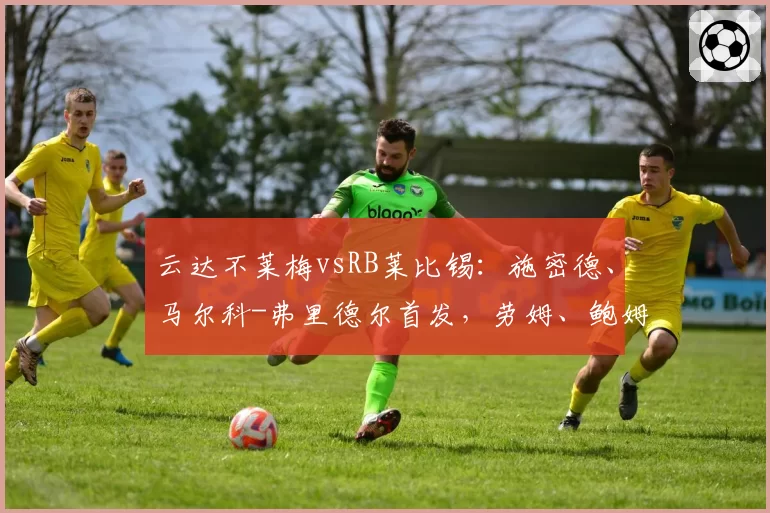 云达不莱梅vsRB莱比锡：施密德、马尔科-弗里德尔首发，劳姆、鲍姆加特纳出战