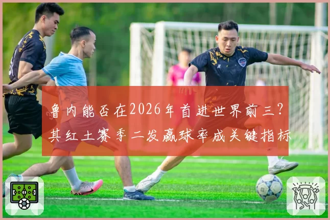 鲁内能否在2026年首进世界前三？其红土赛季二发赢球率成关键指标