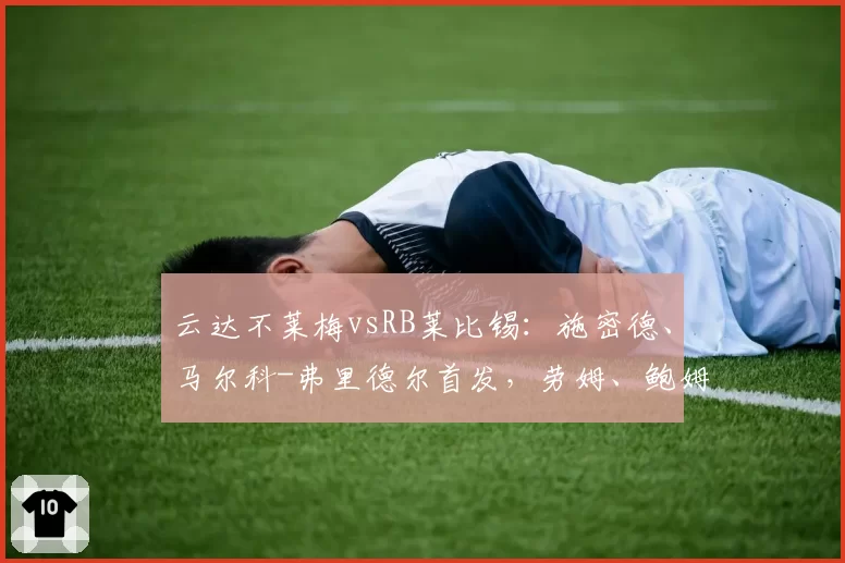云达不莱梅vsRB莱比锡：施密德、马尔科-弗里德尔首发，劳姆、鲍姆加特纳出战