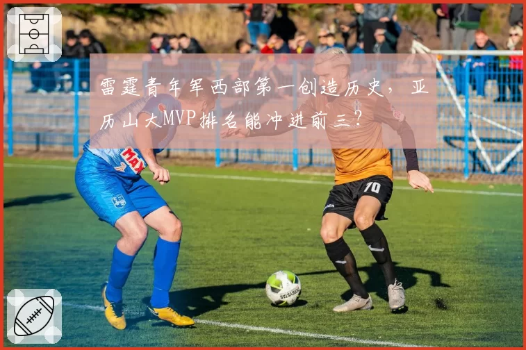 雷霆青年军西部第一创造历史，亚历山大MVP排名能冲进前三？