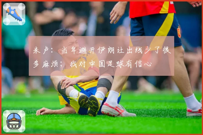 米卢：当年避开伊朗让出线少了很多麻烦；我对中国足球有信心