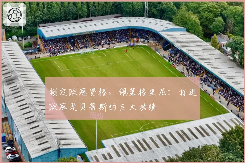 锁定欧冠资格，佩莱格里尼：打进欧冠是贝蒂斯的巨大功绩