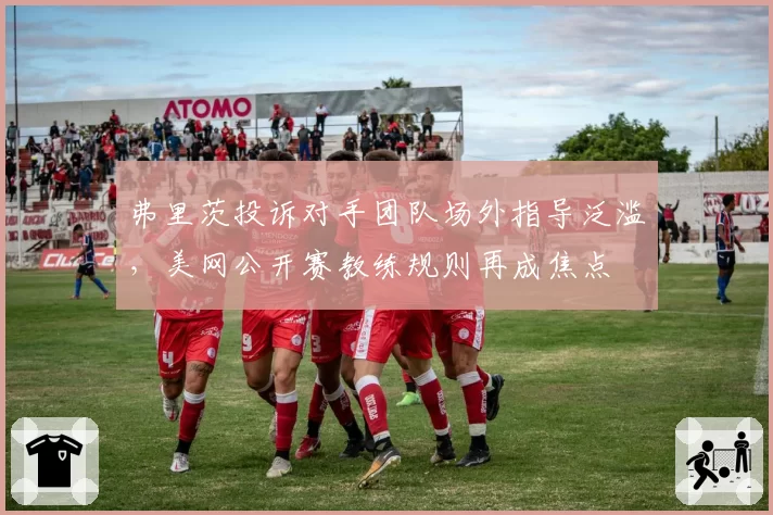 弗里茨投诉对手团队场外指导泛滥，美网公开赛教练规则再成焦点