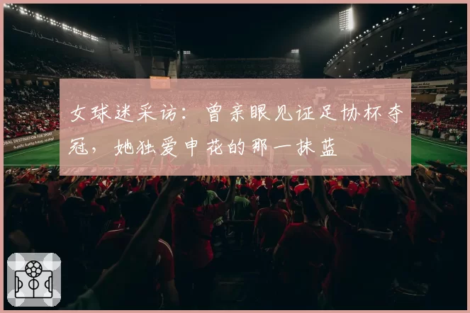 女球迷采访：曾亲眼见证足协杯夺冠，她独爱申花的那一抹蓝